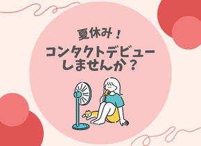 【夏休み！】コンタクトデビューしませんか？