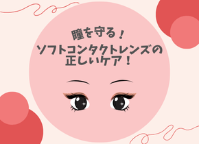【瞳を守る！】ソフトコンタクトレンズの正しいケア！