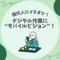 【現代人にイチオシ！】デジタル作業に”モバイルビジョン”！