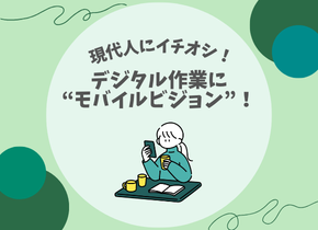 【現代人にイチオシ！】デジタル作業に”モバイルビジョン”！