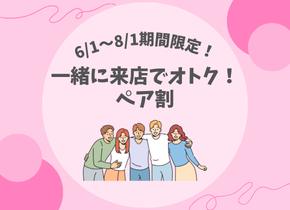 【6/1～8/31まで期間限定！】一緒に来店でオトク！ペア割
