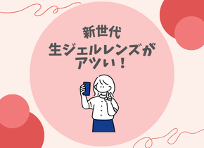 【新世代】生ジェルレンズがアツい！