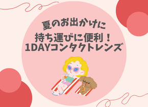 【夏のお出かけに】持ち運びに便利！1DAYコンタクトレンズ